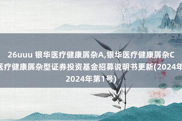 26uuu 银华医疗健康羼杂A，银华医疗健康羼杂C: 银华医疗健康羼杂型证券投资基金招募说明书更新(2024年第1号)