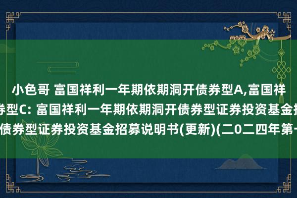 小色哥 富国祥利一年期依期洞开债券型A，富国祥利一年期依期洞开债券型C: 富国祥利一年期依期洞开债券型证券投资基金招募说明书(更新)(二0二四年第一号)