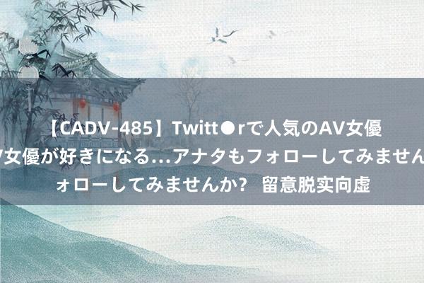 【CADV-485】Twitt●rで人気のAV女優 SNSでますますAV女優が好きになる…アナタもフォローしてみませんか？ 留意脱实向虚