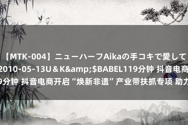 【MTK-004】ニューハーフAikaの手コキで愛して…。</a>2010-05-13U＆K&$BABEL119分钟 抖音电商开启“焕新非遗”产业带扶抓专项 助力非遗保护与发展