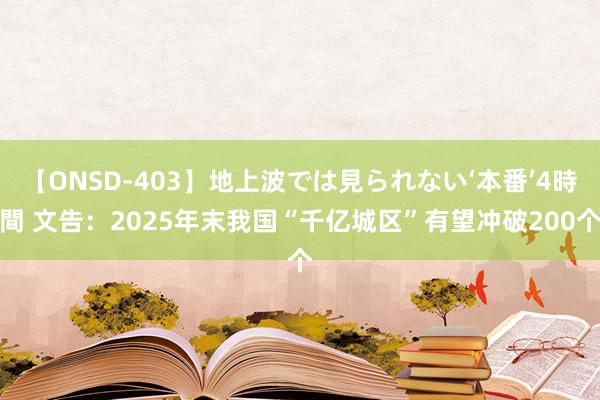 【ONSD-403】地上波では見られない‘本番’4時間 文告：2025年末我国“千亿城区”有望冲破200个