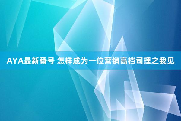 AYA最新番号 怎样成为一位营销高档司理之我见