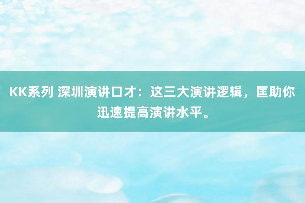 KK系列 深圳演讲口才：这三大演讲逻辑，匡助你迅速提高演讲水平。