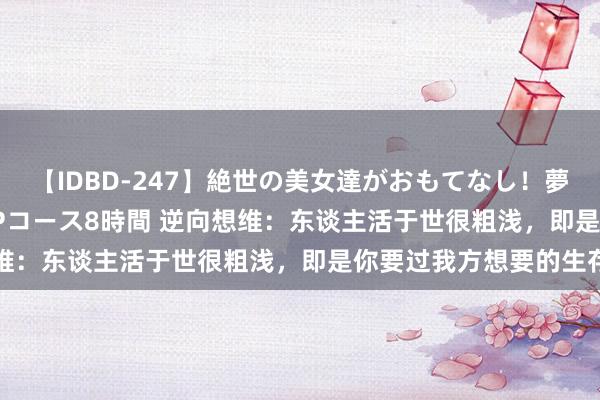 【IDBD-247】絶世の美女達がおもてなし！夢の桃源郷 IP風俗街 VIPコース8時間 逆向想维：东谈主活于世很粗浅，即是你要过我方想要的生存