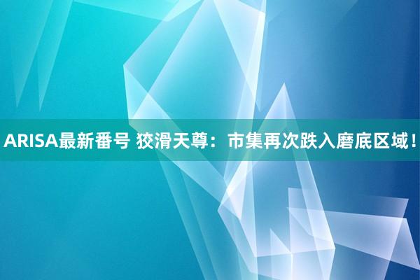 ARISA最新番号 狡滑天尊：市集再次跌入磨底区域！