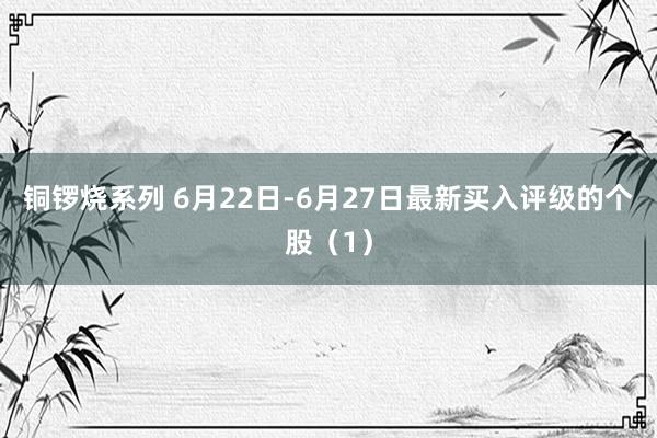 铜锣烧系列 6月22日-6月27日最新买入评级的个股（1）