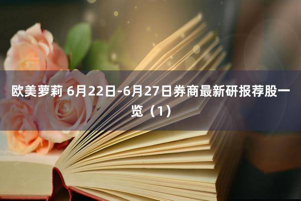 欧美萝莉 6月22日-6月27日券商最新研报荐股一览（1）