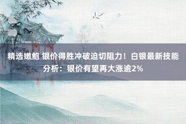 精选嫩鲍 银价得胜冲破迫切阻力！白银最新技能分析：银价有望再大涨逾2%