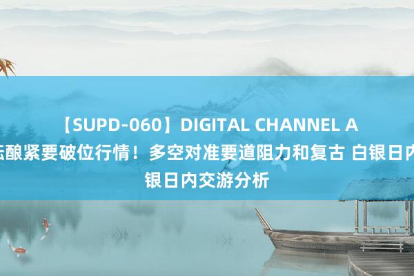 【SUPD-060】DIGITAL CHANNEL AYA 银价酝酿紧要破位行情！多空对准要道阻力和复古 白银日内交游分析