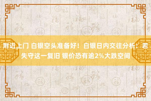 附近上门 白银空头准备好！白银日内交往分析：若失守这一复旧 银价恐有逾2%大跌空间