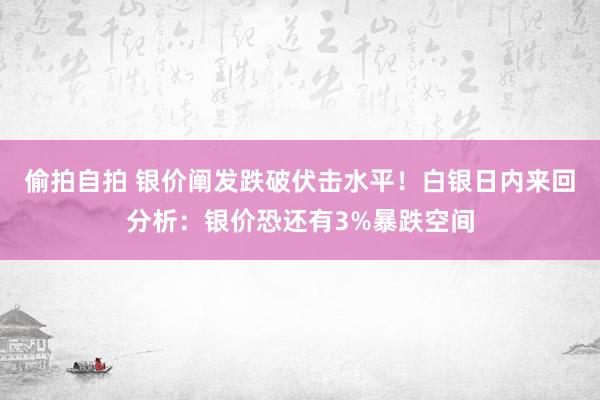 偷拍自拍 银价阐发跌破伏击水平！白银日内来回分析：银价恐还有3%暴跌空间