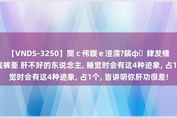 【VNDS-3250】闅ｃ伄鍥ｅ湴濡?鎬ф銉犮儵銉犮儵 娣倝銇叞浣裤亜 肝不好的东说念主， 睡觉时会有这4种迹象， 占1个， 皆讲明你肝功很差!