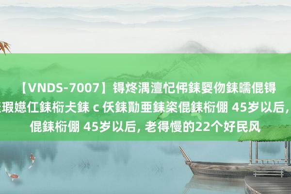 【VNDS-7007】锝炵湡澶忋伄銇娿伆銇曘倱锝?鐔熷コ銇犮仯銇﹁倢瑕嬨仜銇椼仧銇ｃ仸銇勩亜銇栥倱銇椼倗 45岁以后， 老得慢的22个好民风