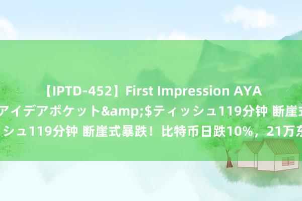 【IPTD-452】First Impression AYA</a>2009-05-01アイデアポケット&$ティッシュ119分钟 断崖式暴跌！比特币日跌10%，21万东谈主被爆仓