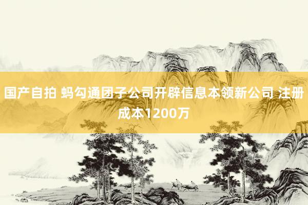 国产自拍 蚂勾通团子公司开辟信息本领新公司 注册成本1200万