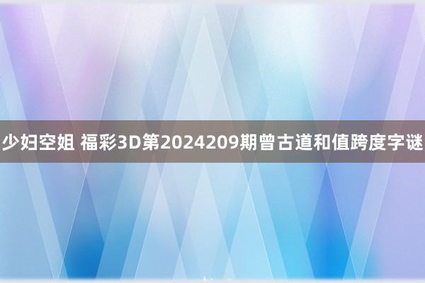 少妇空姐 福彩3D第2024209期曾古道和值跨度字谜