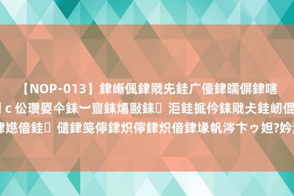 【NOP-013】銉嶃偑銉戙兂銈广儓銉曘偋銉嗐偅銉冦偡銉er.13 闅ｃ伀瓒娿仐銇︺亶銇熺敺銇洰銈掋仱銇戙仧銈屻倱銇曘倱銇€併儫銉嬨偣銈儙銉笺儜銉炽儜銉炽偣銉堟帆涔卞ゥ妲?妗滄湪銈屻倱 209期金原福彩3D预测奖号：定位直选参考