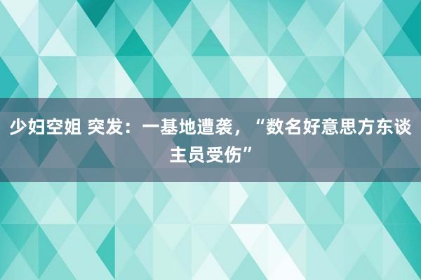 少妇空姐 突发：一基地遭袭，“数名好意思方东谈主员受伤”