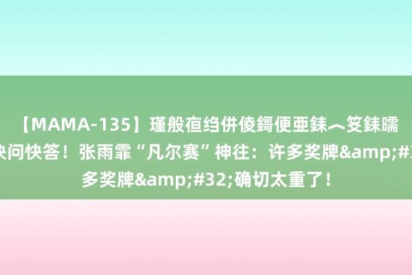 【MAMA-135】瑾般亱绉併倰鎶便亜銇︿笅銇曘亜 奥运前线丨快问快答！张雨霏“凡尔赛”神往：许多奖牌&#32;确切太重了！