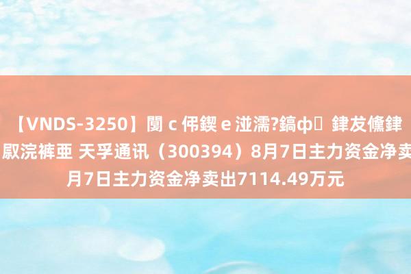 【VNDS-3250】闅ｃ伄鍥ｅ湴濡?鎬ф銉犮儵銉犮儵 娣倝銇叞浣裤亜 天孚通讯（300394）8月7日主力资金净卖出7114.49万元