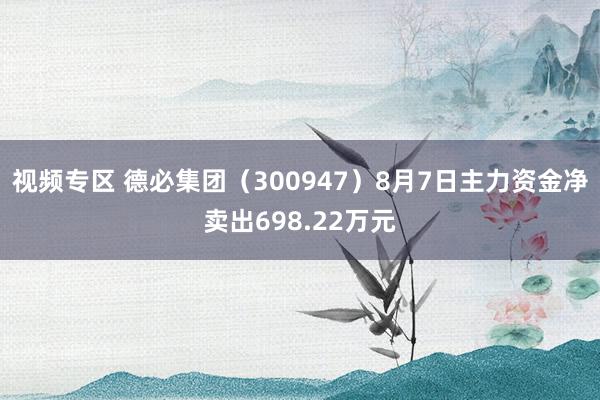 视频专区 德必集团（300947）8月7日主力资金净卖出698.22万元