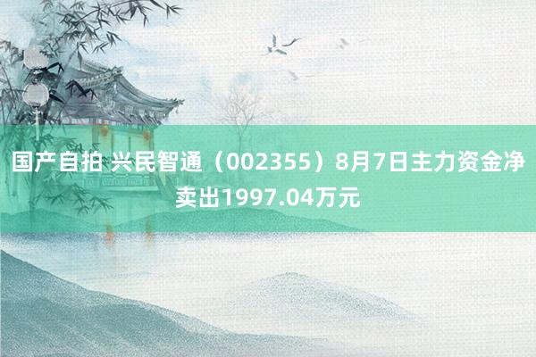 国产自拍 兴民智通（002355）8月7日主力资金净卖出1997.04万元