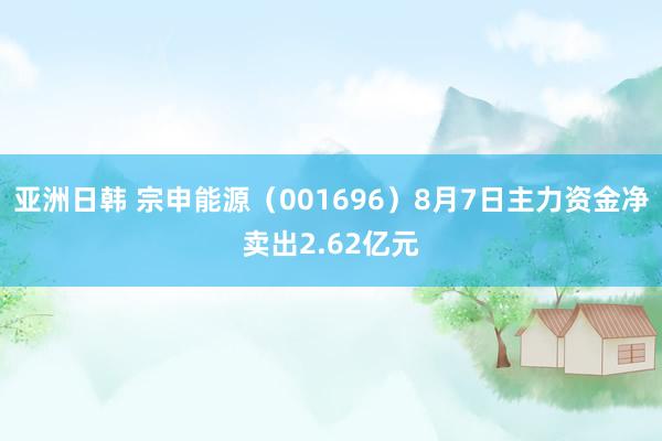 亚洲日韩 宗申能源（001696）8月7日主力资金净卖出2.62亿元