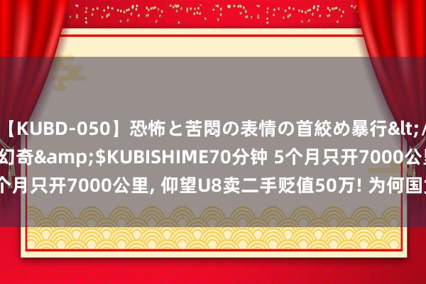 【KUBD-050】恐怖と苦悶の表情の首絞め暴行</a>2013-03-18幻奇&$KUBISHIME70分钟 5个月只开7000公里， 仰望U8卖二手贬值50万! 为何国货之光不保值?