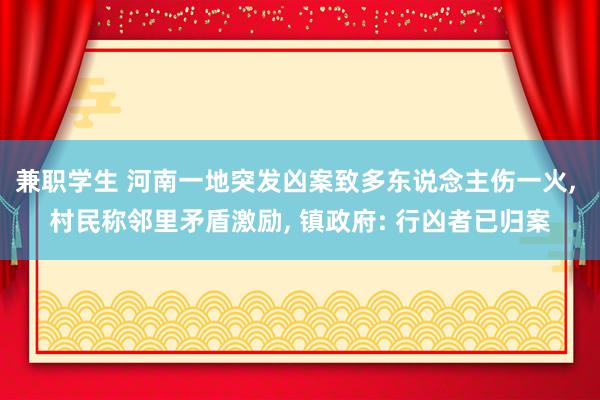 兼职学生 河南一地突发凶案致多东说念主伤一火， 村民称邻里矛盾激励， 镇政府: 行凶者已归案