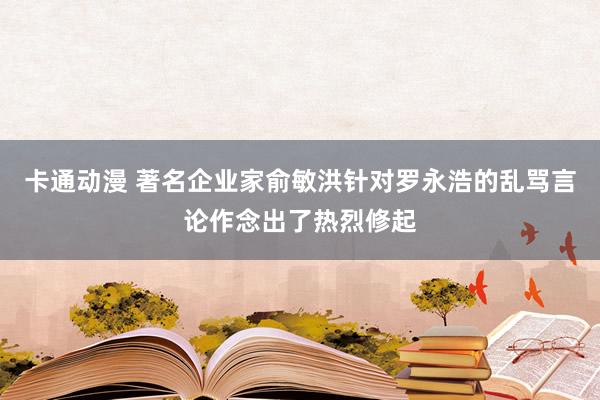 卡通动漫 著名企业家俞敏洪针对罗永浩的乱骂言论作念出了热烈修起