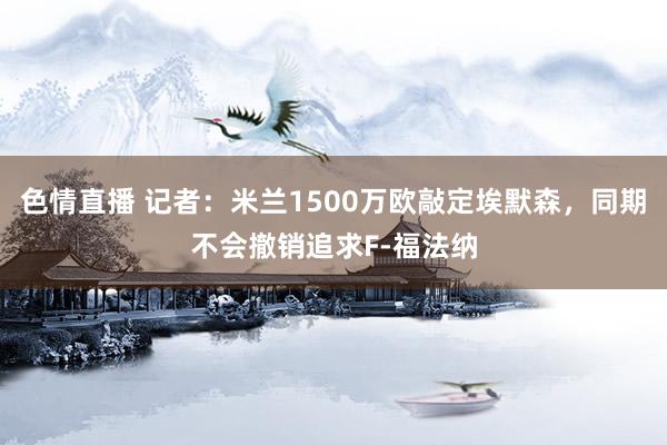 色情直播 记者：米兰1500万欧敲定埃默森，同期不会撤销追求F-福法纳