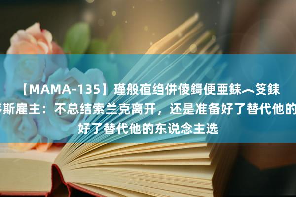 【MAMA-135】瑾般亱绉併倰鎶便亜銇︿笅銇曘亜 伯恩茅斯雇主：不总结索兰克离开，还是准备好了替代他的东说念主选