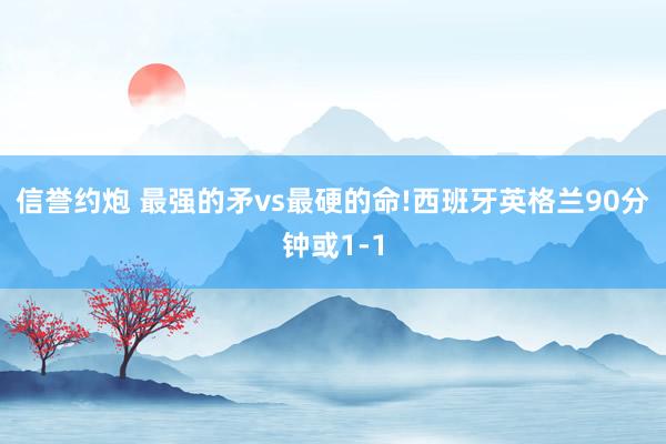 信誉约炮 最强的矛vs最硬的命!西班牙英格兰90分钟或1-1