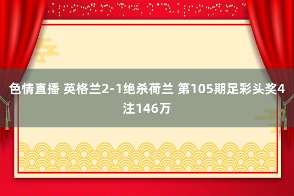 色情直播 英格兰2-1绝杀荷兰 第105期足彩头奖4注146万