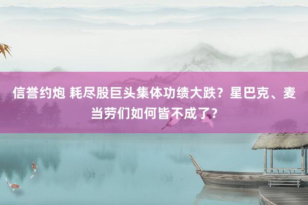 信誉约炮 耗尽股巨头集体功绩大跌？星巴克、麦当劳们如何皆不成了？