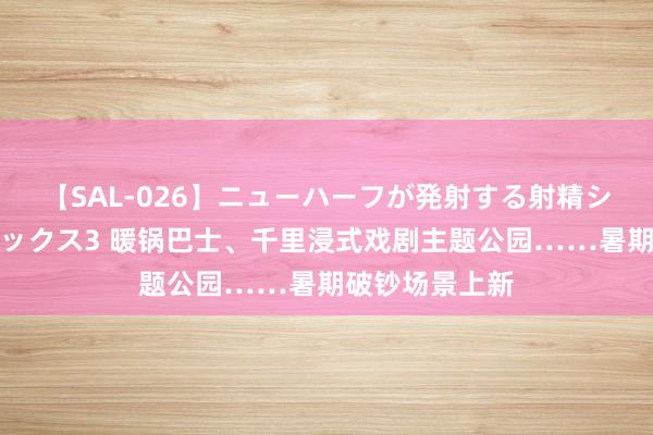 【SAL-026】ニューハーフが発射する射精シーンがあるセックス3 暖锅巴士、千里浸式戏剧主题公园……暑期破钞场景上新