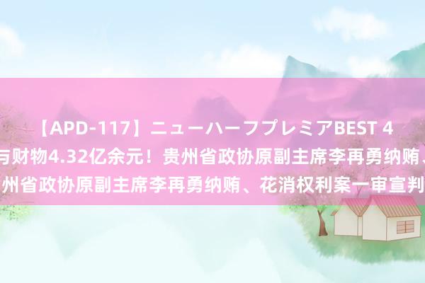 【APD-117】ニューハーフプレミアBEST 4時間SPECIAL 罪人给与财物4.32亿余元！贵州省政协原副主席李再勇纳贿、花消权利案一审宣判