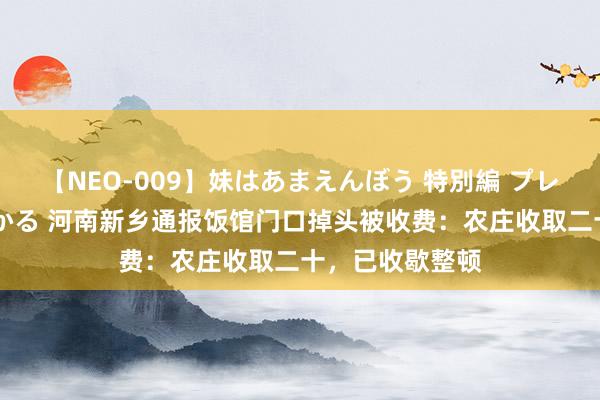 【NEO-009】妹はあまえんぼう 特別編 プレミアおなら ひかる 河南新乡通报饭馆门口掉头被收费：农庄收取二十，已收歇整顿