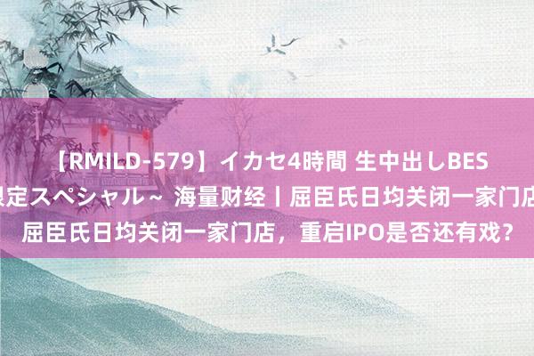 【RMILD-579】イカセ4時間 生中出しBEST ～カリスマアイドル限定スペシャル～ 海量财经丨屈臣氏日均关闭一家门店，重启IPO是否还有戏？