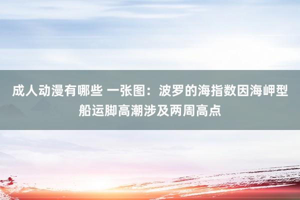 成人动漫有哪些 一张图：波罗的海指数因海岬型船运脚高潮涉及两周高点