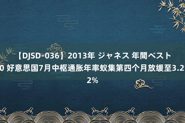 【DJSD-036】2013年 ジャネス 年間ベスト10 好意思国7月中枢通胀年率蚁集第四个月放缓至3.2%