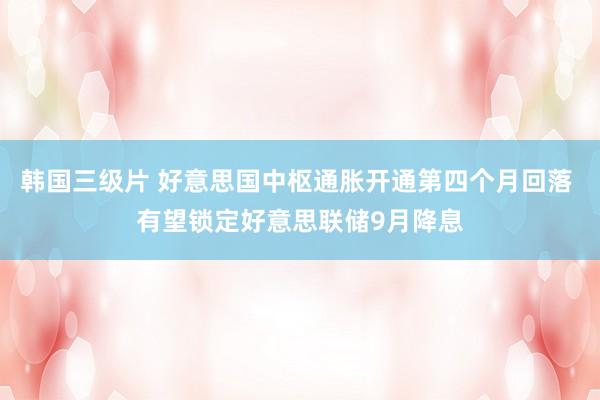 韩国三级片 好意思国中枢通胀开通第四个月回落 有望锁定好意思联储9月降息