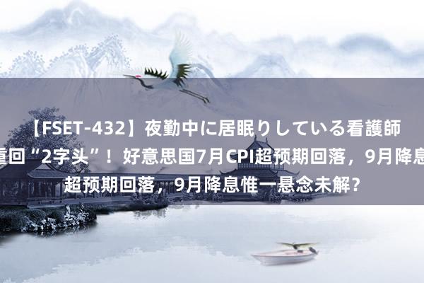 【FSET-432】夜勤中に居眠りしている看護師をレズ夜這い 重回“2字头”！好意思国7月CPI超预期回落，9月降息惟一悬念未解？