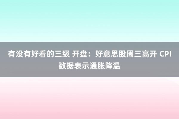 有没有好看的三级 开盘：好意思股周三高开 CPI数据表示通胀降温