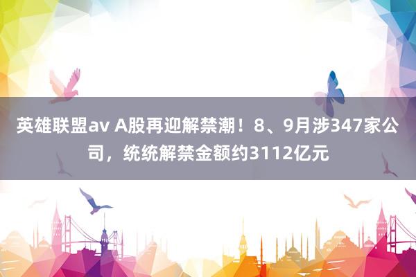 英雄联盟av A股再迎解禁潮！8、9月涉347家公司，统统解禁金额约3112亿元