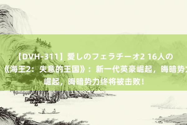 【DVH-311】愛しのフェラチーオ2 16人のザーメン中毒 《海王2：失意的王国》：新一代英豪崛起，晦暗势力终将被击败！