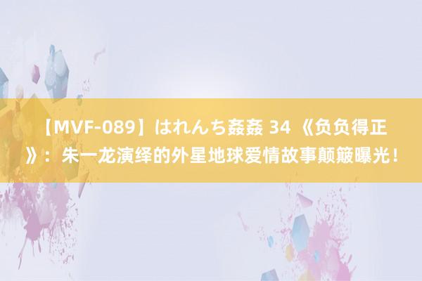 【MVF-089】はれんち姦姦 34 《负负得正》：朱一龙演绎的外星地球爱情故事颠簸曝光！