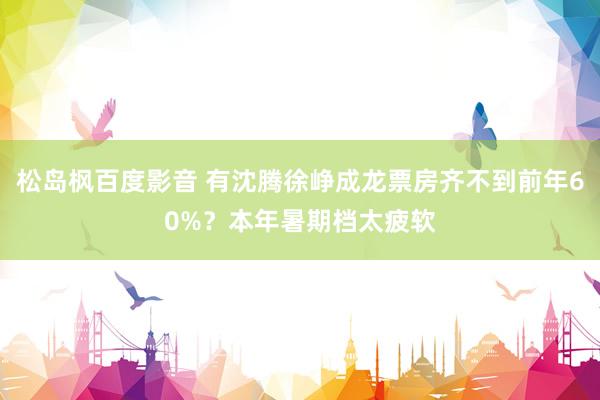 松岛枫百度影音 有沈腾徐峥成龙票房齐不到前年60%？本年暑期档太疲软