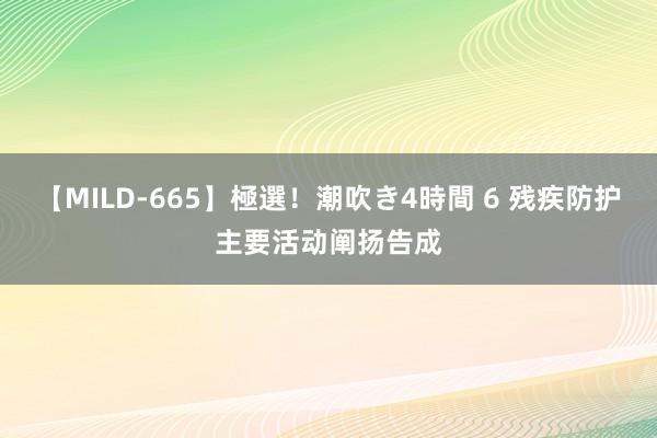 【MILD-665】極選！潮吹き4時間 6 残疾防护主要活动阐扬告成