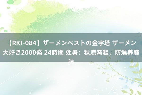 【RKI-084】ザーメンベストの金字塔 ザーメン大好き2000発 24時間 处暑：秋凉渐起，防燥养肺